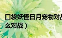 口袋妖怪日月宠物对战攻略（口袋妖怪宠物怎么对战）