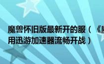 魔兽怀旧版最新开的服（《魔兽世界》怀旧服新服正式上线用迅游加速器流畅开战）