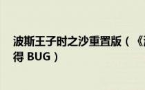 波斯王子时之沙重置版（《波斯王子5：遗忘之沙》全破心得 BUG）