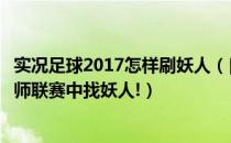 实况足球2017怎样刷妖人（[实况足球10]教你如何在实况大师联赛中找妖人!）