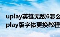 uplay英雄无敌6怎么设置中文（英雄无敌6Uplay版字体更换教程）