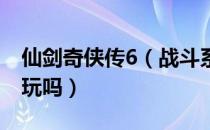 仙剑奇侠传6（战斗系统详解 仙剑奇侠传6好玩吗）