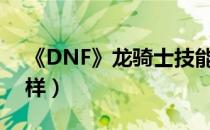 《DNF》龙骑士技能介绍（龙骑士技能怎么样）