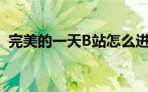 完美的一天B站怎么进（进入B站方法分享）