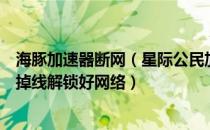 海豚加速器断网（星际公民加速器推荐海豚：解决高延迟常掉线解锁好网络）