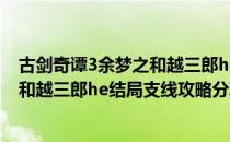 古剑奇谭3余梦之和越三郎he结局支线任务怎么做（余梦之和越三郎he结局支线攻略分享）