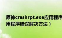 原神crashrpt.exe应用程序错误怎么办（crashrpt.exe应用程序错误解决方法）