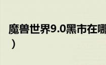 魔兽世界9.0黑市在哪里（WOW9.0黑市位置）