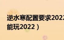 逆水寒配置要求2022（逆水寒什么电脑配置能玩2022）