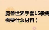 魔兽世界手套15敏需要什么材料（手套15敏需要什么材料）