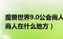 魔兽世界9.0公会商人在哪（魔兽世界9.0公会商人在什么地方）