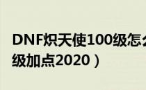 DNF炽天使100级怎么加点（DNF炽天使100级加点2020）