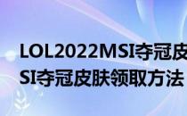 LOL2022MSI夺冠皮肤怎么领（LOL2022MSI夺冠皮肤领取方法）