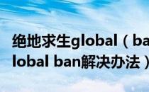 绝地求生global（ban是什么意思 绝地求生global ban解决办法）