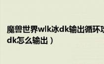 魔兽世界wlk冰dk输出循环攻略（wow80wlk怀旧服双持冰dk怎么输出）