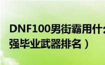 DNF100男街霸用什么武器好（100男街霸最强毕业武器排名）