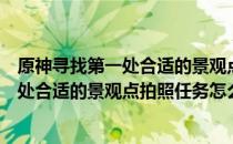 原神寻找第一处合适的景观点拍照任务完成攻略（寻找第一处合适的景观点拍照任务怎么完成）