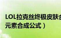 LOL拉克丝终极皮肤合成表（拉克丝终极皮肤元素合成公式）