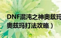 DNF混沌之神奥兹玛怎么打（DNF混沌之神奥兹玛打法攻略）