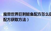 魔兽世界巨刺鲑鱼配方怎么获得（wow怀旧服巨刺鲑鱼食谱配方获取方法）