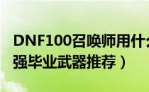 DNF100召唤师用什么武器好（100召唤师最强毕业武器推荐）