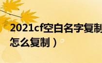 2021cf空白名字复制方法（2021cf空白名字怎么复制）