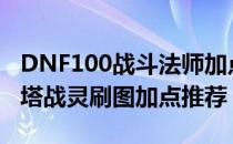 DNF100战斗法师加点是什么（100版本伊斯塔战灵刷图加点推荐）