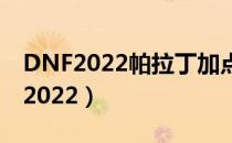 DNF2022帕拉丁加点（帕拉丁刷图加点最新2022）