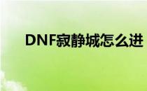 DNF寂静城怎么进（寂静城进入方法）