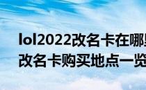 lol2022改名卡在哪里购买（英雄联盟2022改名卡购买地点一览）