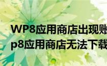 WP8应用商店出现账户不可用的解决办法(wp8应用商店无法下载)