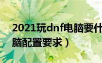 2021玩dnf电脑要什么配置（2021玩dnf电脑配置要求）