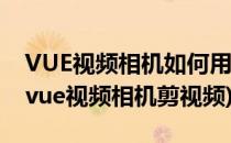 VUE视频相机如何用图片做小视频(怎么使用vue视频相机剪视频)