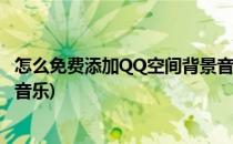 怎么免费添加QQ空间背景音乐(qq空间背景怎么设置免费的音乐)