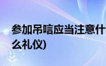 参加吊唁应当注意什么(参加吊唁应当注意什么礼仪)