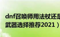 dnf召唤师用法杖还是魔杖2021（dnf召唤师武器选择推荐2021）