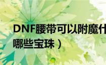 DNF腰带可以附魔什么宝珠（腰带可以附魔哪些宝珠）