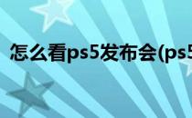 怎么看ps5发布会(ps5国行发布会在哪里看)