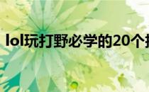 lol玩打野必学的20个技巧(lol如何打野技巧)