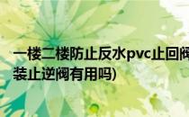 一楼二楼防止反水pvc止回阀止逆阀安装教程(二楼防止反水装止逆阀有用吗)