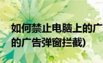 如何禁止电脑上的广告弹窗(如何禁止电脑上的广告弹窗拦截)