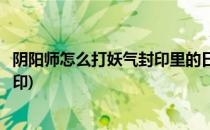 阴阳师怎么打妖气封印里的日和坊(怎么打出日和坊的妖气封印)