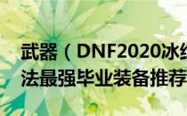 武器（DNF2020冰结师装备选哪个 2020冰法最强毕业装备推荐）