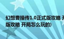 幻想曹操传1.0正式版攻略 开局怎么玩(幻想曹操传1.0正式版攻略 开局怎么玩的)