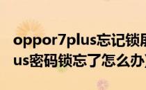 oppor7plus忘记锁屏密码怎么办(oppor7plus密码锁忘了怎么办)