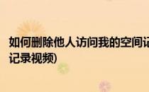 如何删除他人访问我的空间记录(如何删除他人访问我的空间记录视频)