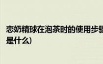 恋奶精球在泡茶时的使用步骤(恋奶精球在泡茶时的使用步骤是什么)