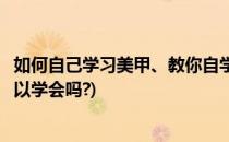 如何自己学习美甲、教你自学美甲小教程(看美甲教程自学可以学会吗?)