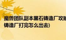 魔兽团队副本黑石铸造厂攻略怎么打熔渣车间(魔兽世界黑石铸造厂打完怎么出去)