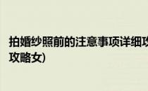 拍婚纱照前的注意事项详细攻略(拍婚纱照前的注意事项详细攻略女)